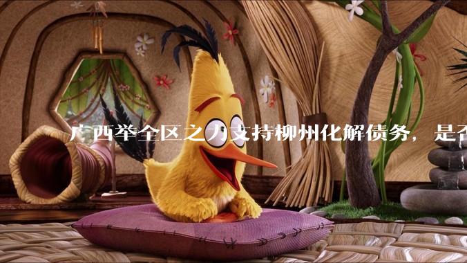 广西举全区之力支持柳州化解债务，是否意味着***隐性债务正受到越来越多的重视？