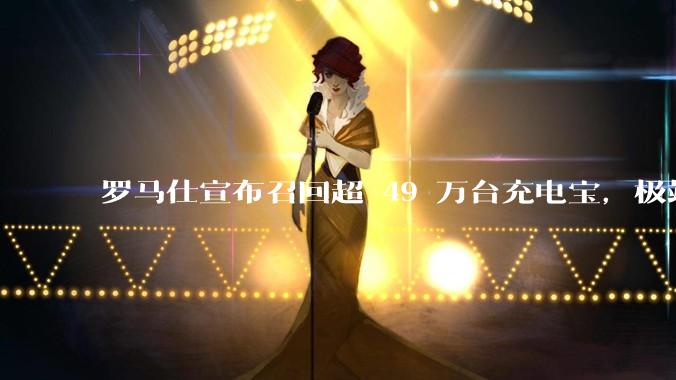 罗马仕宣布召回超 49 万台充电宝，极端场景下可能有燃烧风险，有多危险？为何有安全隐患的产品能够上市？