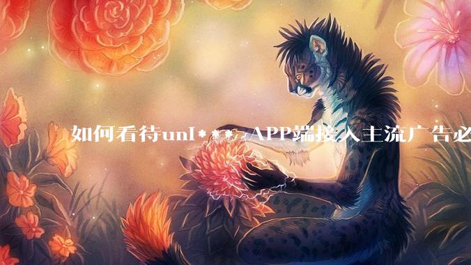 如何看待uni*** APP端接入主流广告必须通过uniad去接入的行为？